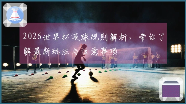 2026世界杯滚球规则解析，带你了解最新玩法与注意事项