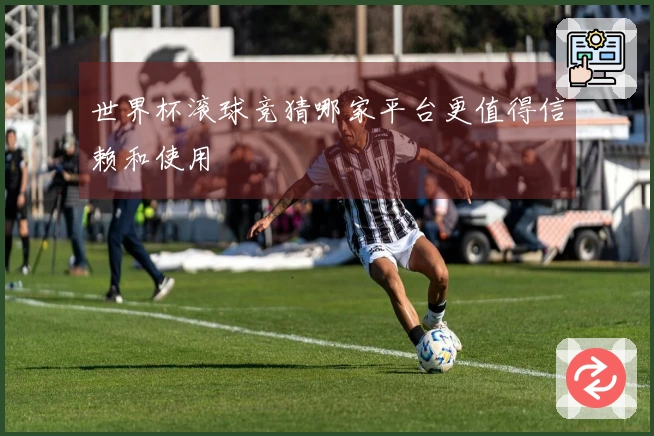 世界杯滚球竞猜哪家平台更值得信赖和使用
