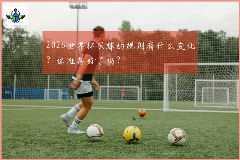 2026世界杯买球的规则有什么变化？你准备好了吗？