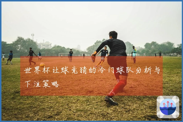 世界杯让球竞猜的冷门球队分析与下注策略