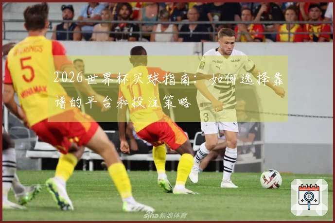 2026世界杯买球指南：如何选择靠谱的平台和投注策略