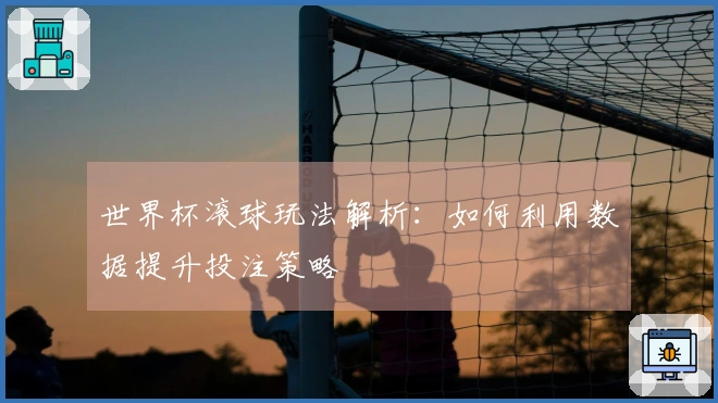 世界杯滚球玩法解析：如何利用数据提升投注策略