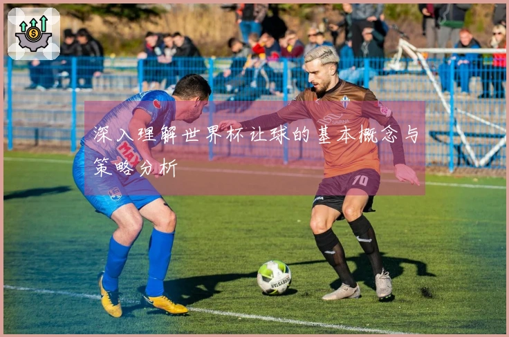 深入理解世界杯让球的基本概念与策略分析
