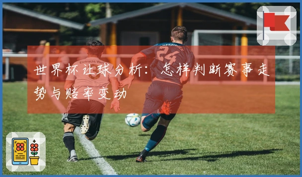 世界杯让球分析：怎样判断赛事走势与赔率变动