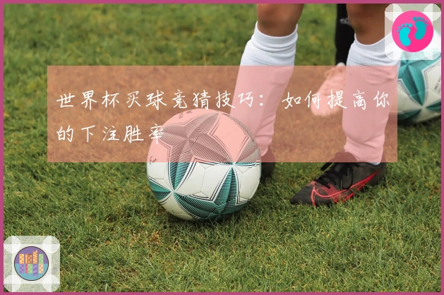 世界杯买球竞猜技巧：如何提高你的下注胜率
