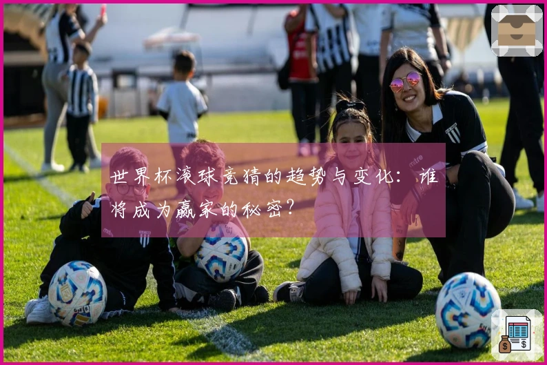 世界杯滚球竞猜的趋势与变化：谁将成为赢家的秘密？