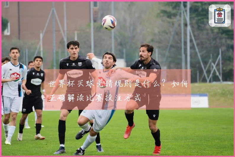 世界杯买球竞猜规则是什么？如何正确解读比赛投注方式