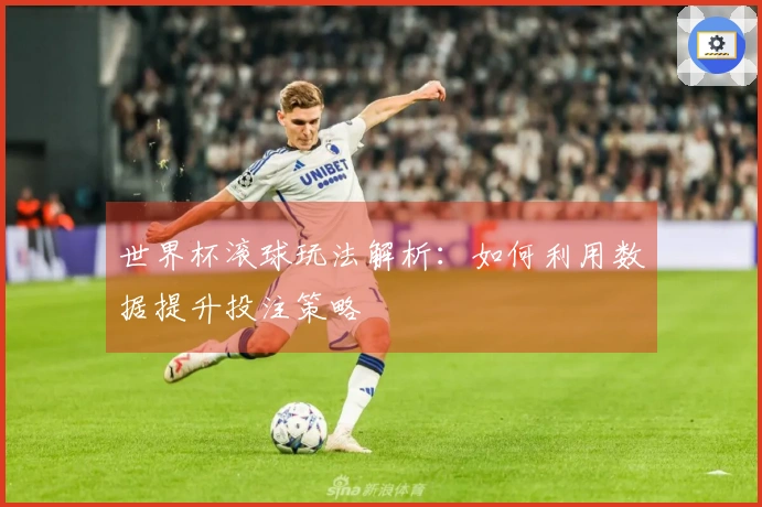 世界杯滚球玩法解析：如何利用数据提升投注策略