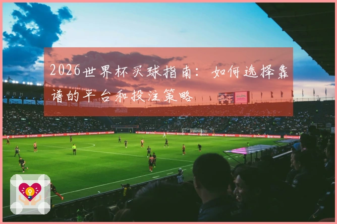 2026世界杯买球指南：如何选择靠谱的平台和投注策略