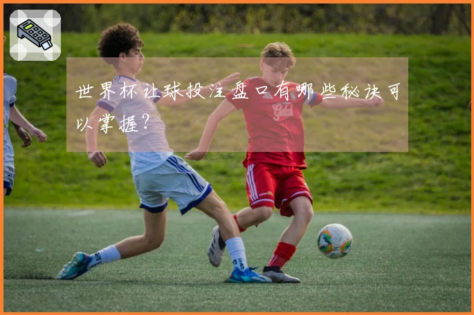 世界杯让球投注盘口有哪些秘诀可以掌握？