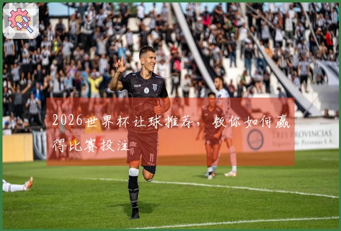 2026世界杯让球推荐，教你如何赢得比赛投注