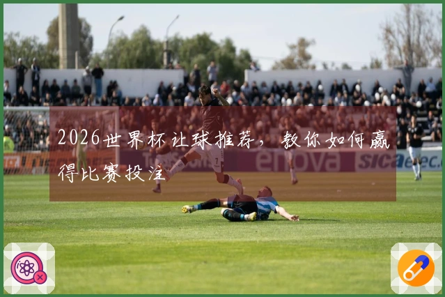 2026世界杯让球推荐，教你如何赢得比赛投注