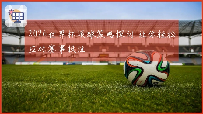 2026世界杯滚球策略探讨 让你轻松应对赛事投注